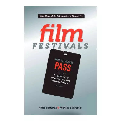 The Complete Filmmaker's Guide to Film Festivals : Your All Access Pass to launching your film on the festival circuit